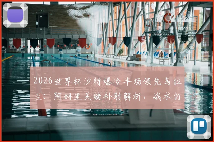 2026世界杯沙特爆冷半场领先乌拉圭：阿姆里关键补射解析，战术打法与比赛复盘