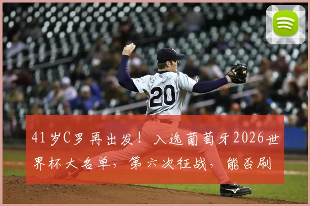 41岁C罗再出发!入选葡萄牙2026世界杯大名单,第六次征战,能否刷新纪录圆满收官?
