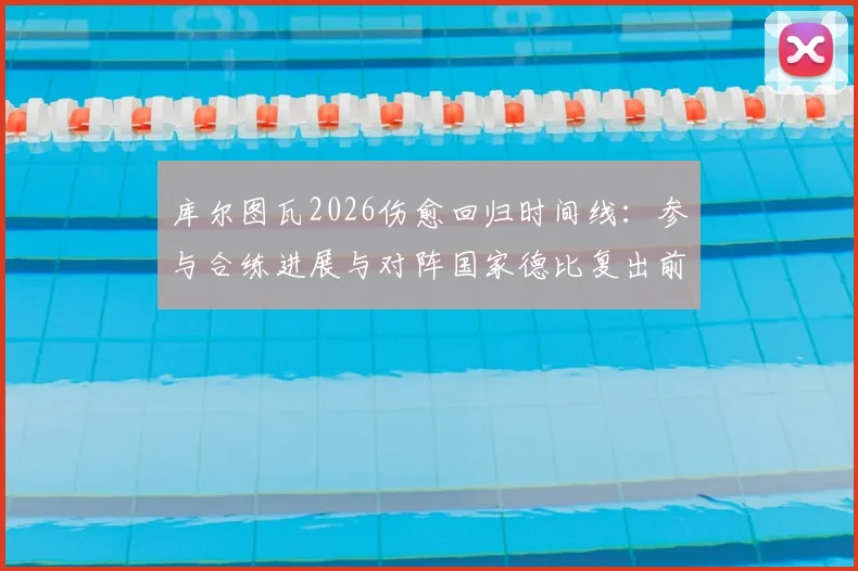 库尔图瓦2026伤愈回归时间线:参与合练进展与对阵国家德比复出前景深度分析