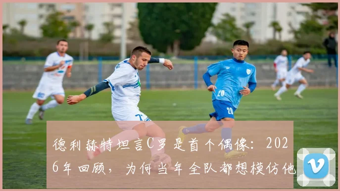 德利赫特坦言C罗是首个偶像：2026年回顾，为何当年全队都想模仿他的秘诀