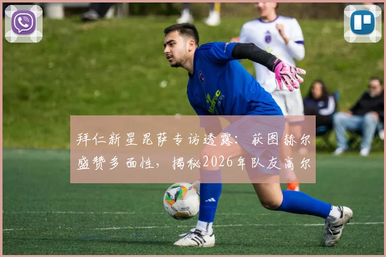 拜仁新星昆萨专访透露:获图赫尔盛赞多面性,揭秘2026年队友高尔夫放松日常