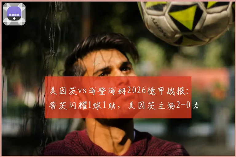 美因茨vs海登海姆2026德甲战报：蒂茨闪耀1球1助，美因茨主场2-0力克对手，战术解析与全场回顾