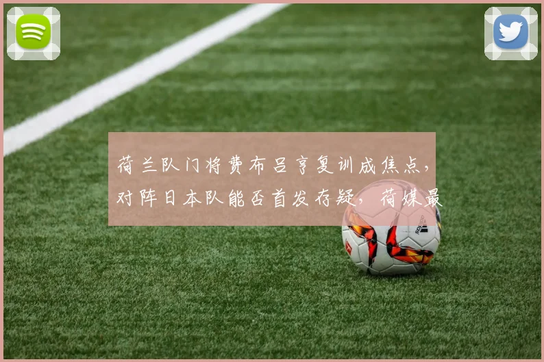 荷兰队门将费布吕亨复训成焦点，对阵日本队能否首发存疑，荷媒最新动态解析