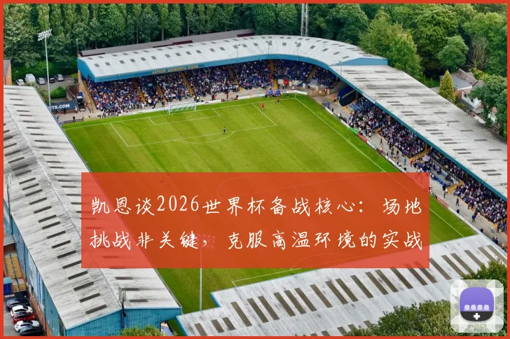 凯恩谈2026世界杯备战核心：场地挑战非关键，克服高温环境的实战策略才是重点