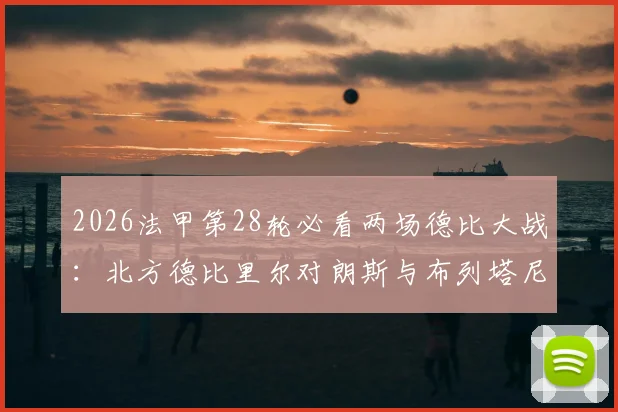 2026法甲第28轮必看两场德比大战:北方德比里尔对朗斯与布列塔尼德比雷恩对阵洛里昂观赛指南