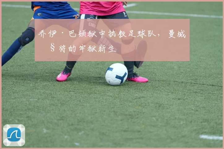 乔伊·巴顿狱中执教足球队,曼城旧将的牢狱新生