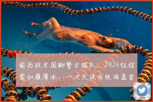 前西班牙国脚警示球队：2026征程需如履薄冰，一次失误或致满盘皆输，出局风险不容忽视