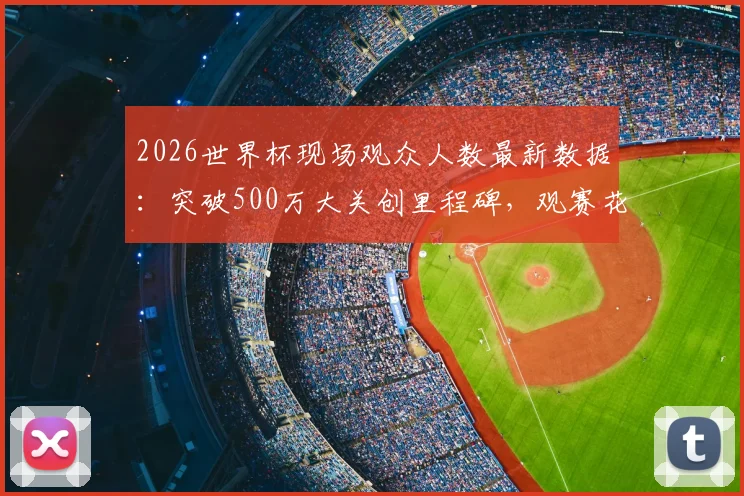 2026世界杯现场观众人数最新数据：突破500万大关创里程碑，观赛花费与上座率深度解析