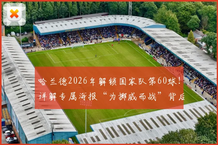 哈兰德2026年解锁国家队第60球!详解专属海报“为挪威而战”背后的数据、设计与球迷热议焦点