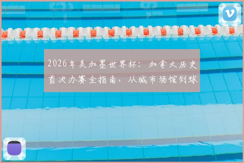 2026年美加墨世界杯：加拿大历史首次办赛全指南，从城市场馆到球迷游行文化一手掌握