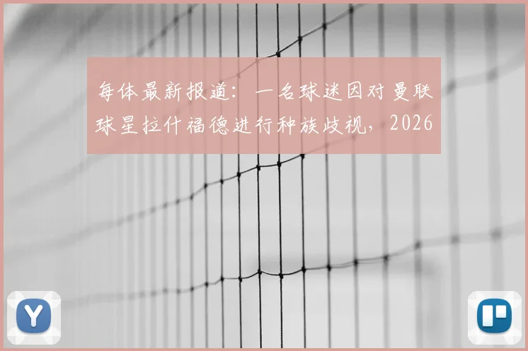 每体最新报道：一名球迷因对曼联球星拉什福德进行种族歧视，2026年被重判9个月监禁，网络暴力零容忍