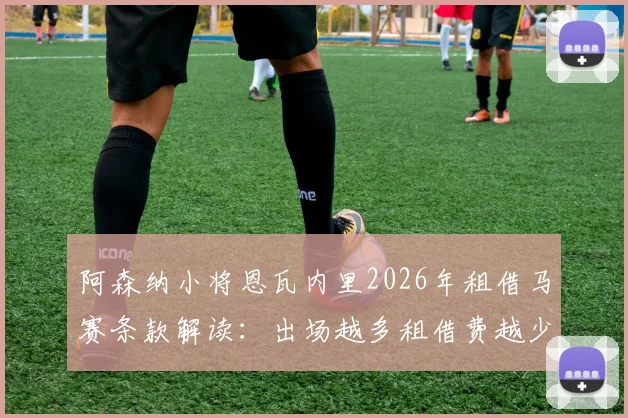 阿森纳小将恩瓦内里2026年租借马赛条款解读：出场越多租借费越少，为何依然难获首发机会