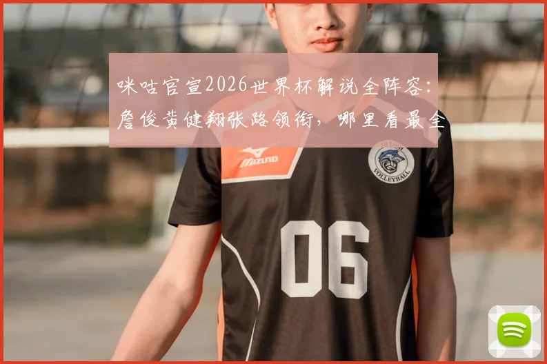 咪咕官宣2026世界杯解说全阵容：詹俊黄健翔张路领衔，哪里看最全解读？