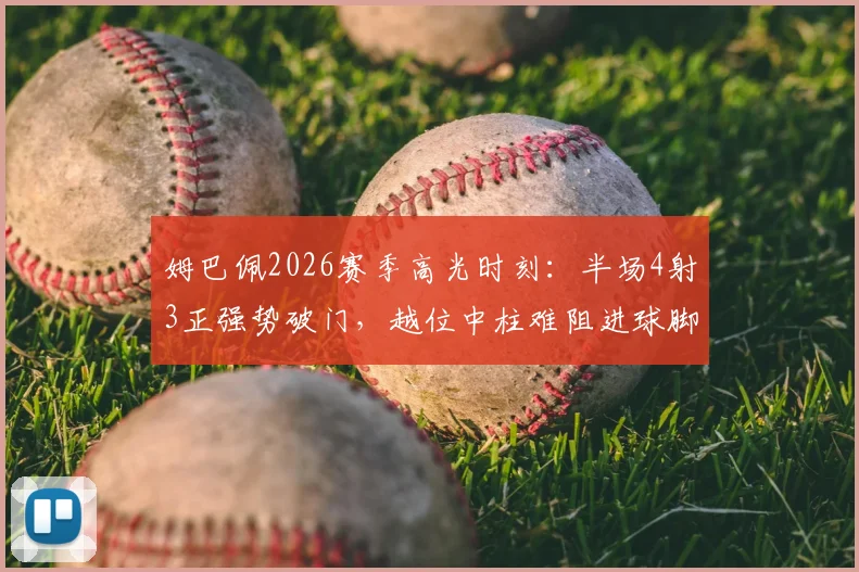 姆巴佩2026赛季高光时刻：半场4射3正强势破门，越位中柱难阻进球脚步