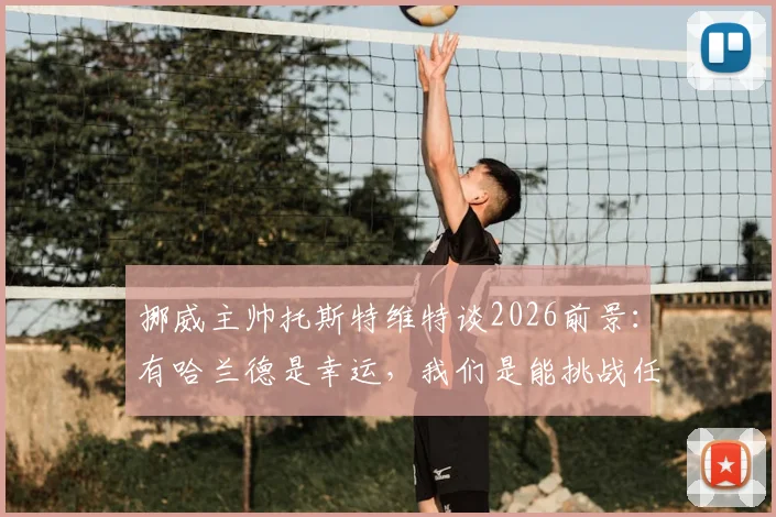 挪威主帅托斯特维特谈2026前景：有哈兰德是幸运，我们是能挑战任何强队的劲旅