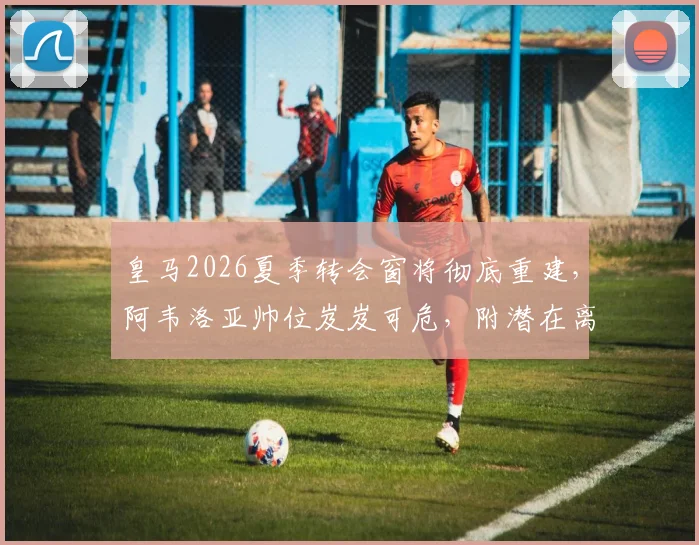 皇马2026夏季转会窗将彻底重建，阿韦洛亚帅位岌岌可危，附潜在离队球员名单与换血计划深度解读