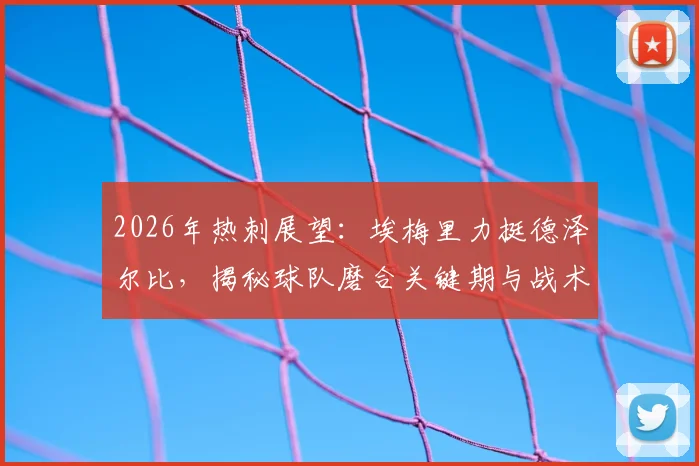2026年热刺展望:埃梅里力挺德泽尔比,揭秘球队磨合关键期与战术变革挑战