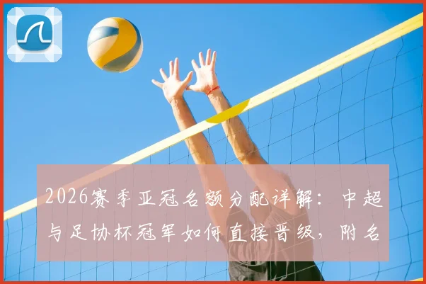 2026赛季亚冠名额分配详解：中超与足协杯冠军如何直接晋级，附名额对联赛格局影响分析