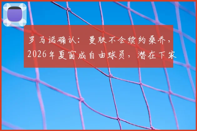 罗马诺确认：曼联不会续约桑乔，2026年夏窗成自由球员，潜在下家与未来分析