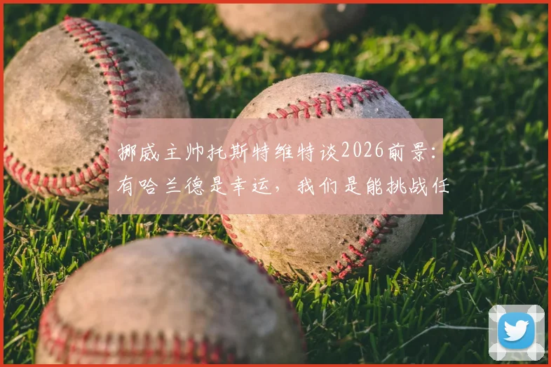 挪威主帅托斯特维特谈2026前景:有哈兰德是幸运,我们是能挑战任何强队的劲旅