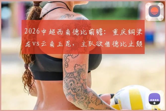 2026中超西南德比前瞻:重庆铜梁龙vs云南玉昆,主队欲借德比止颓,客队冲击三连胜争榜眼