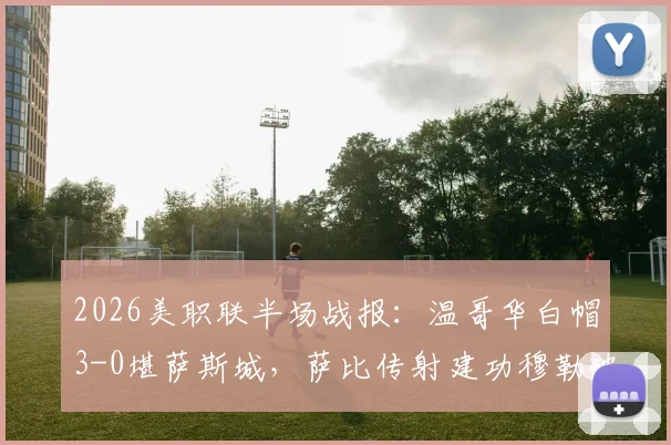 2026美职联半场战报：温哥华白帽3-0堪萨斯城，萨比传射建功穆勒破门，附精彩瞬间回顾与比赛数据分析