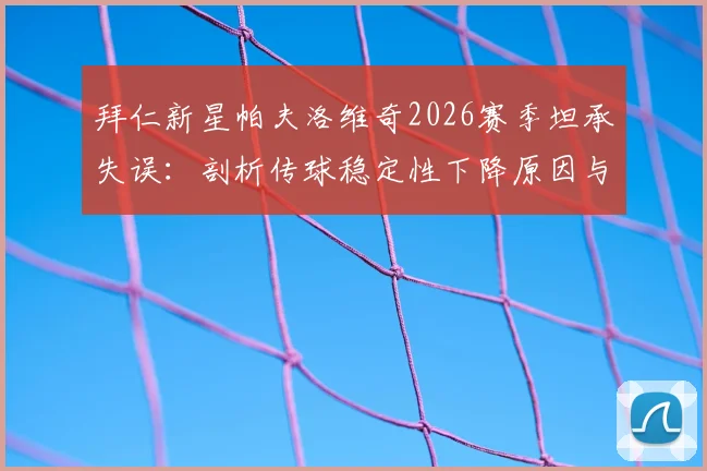 拜仁新星帕夫洛维奇2026赛季坦承失误：剖析传球稳定性下降原因与年轻中场成长阵痛
