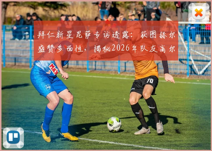 拜仁新星昆萨专访透露：获图赫尔盛赞多面性，揭秘2026年队友高尔夫放松日常